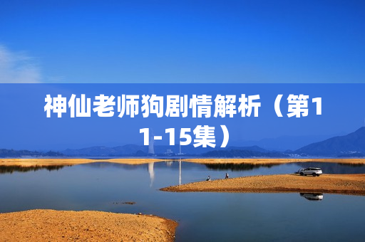 神仙老师狗剧情解析（第11-15集）