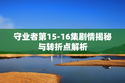 守业者第15-16集剧情揭秘与转折点解析