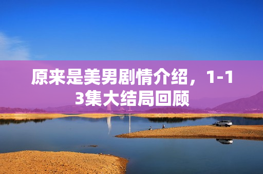 原来是美男剧情介绍，1-13集大结局回顾