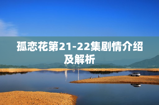 孤恋花第21-22集剧情介绍及解析