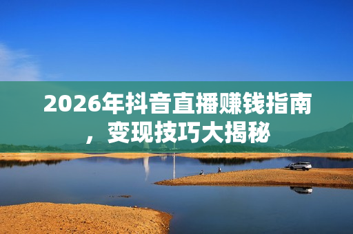 2026年抖音直播赚钱指南，变现技巧大揭秘