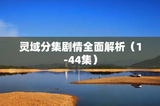 灵域分集剧情全面解析（1-44集）