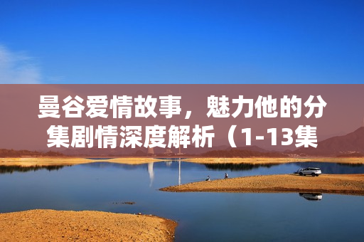 曼谷爱情故事，魅力他的分集剧情深度解析（1-13集）