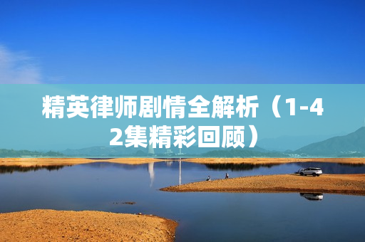 精英律师剧情全解析（1-42集精彩回顾）