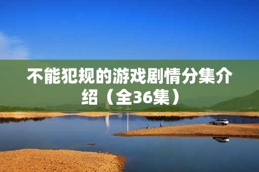 不能犯规的游戏剧情分集介绍(全36集) 不能犯规的游戏剧情分集介绍(全36集)