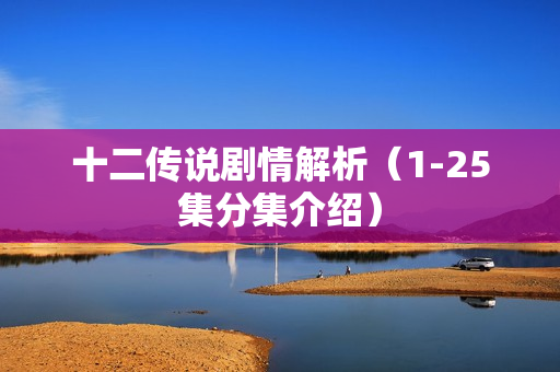 十二传说剧情解析（1-25集分集介绍）