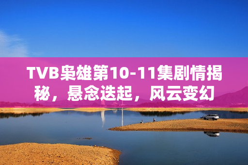 TVB枭雄第10-11集剧情揭秘，悬念迭起，风云变幻