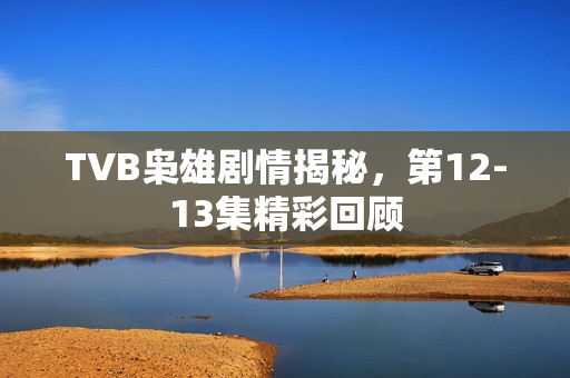 TVB枭雄剧情揭秘，第12-13集精彩回顾