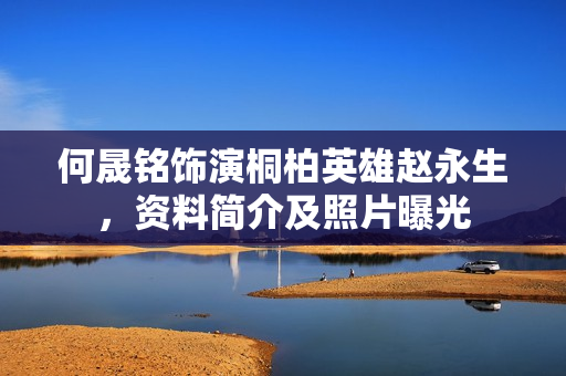 何晟铭饰演桐柏英雄赵永生，资料简介及照片曝光