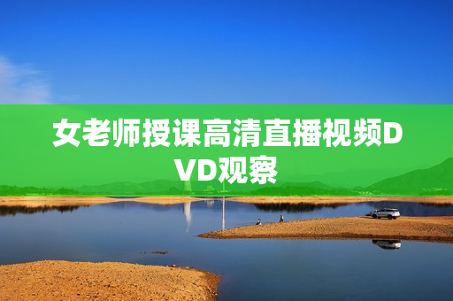 女老师授课高清直播视频DVD观察