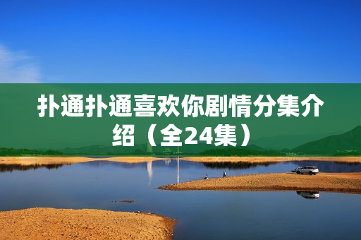 扑通扑通喜欢你剧情分集介绍(全24集) 扑通扑通喜欢你剧情分集介绍(全24集)