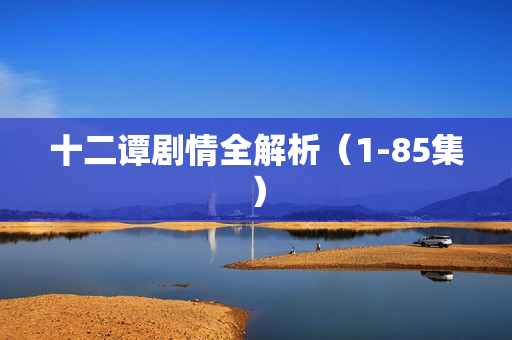 十二谭剧情全解析（1-85集）