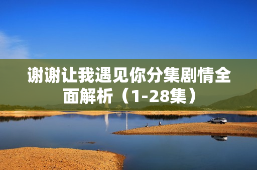 谢谢让我遇见你分集剧情全面解析（1-28集）