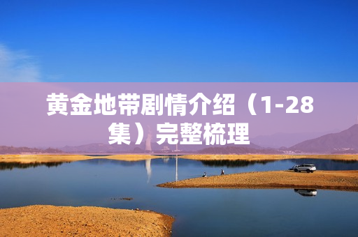 黄金地带剧情介绍（1-28集）完整梳理