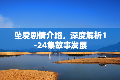 坠爱剧情介绍，深度解析1-24集故事发展