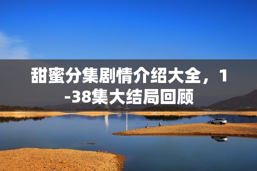 甜蜜分集剧情介绍大全，1-38集大结局回顾