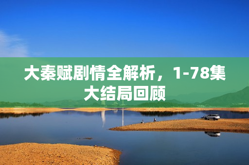 大秦赋剧情全解析，1-78集大结局回顾