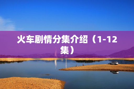 火车剧情分集介绍（1-12集）