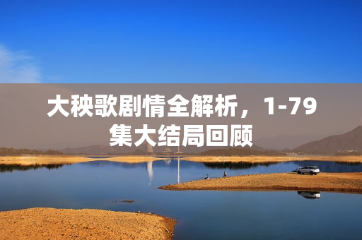 大秧歌剧情全解析，1-79集大结局回顾