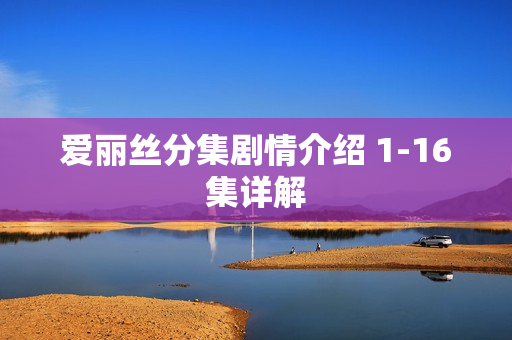 爱丽丝分集剧情介绍 1-16集详解