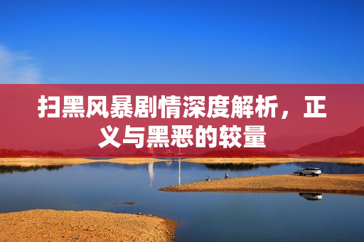 扫黑风暴剧情深度解析，正义与黑恶的较量