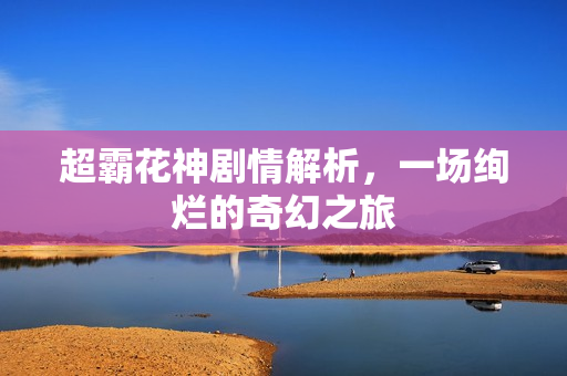 超霸花神剧情解析，一场绚烂的奇幻之旅