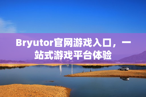Bryutor官网游戏入口，一站式游戏平台体验
