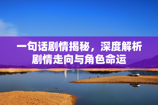 一句话剧情揭秘,深度解析剧情走向与角色命运 一句话剧情揭秘,深度解析剧情走向与角色命运