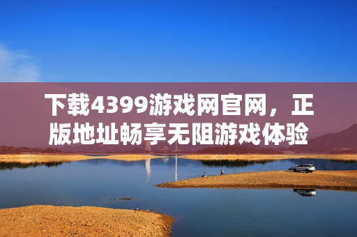 下载4399游戏网官网，正版地址畅享无阻游戏体验