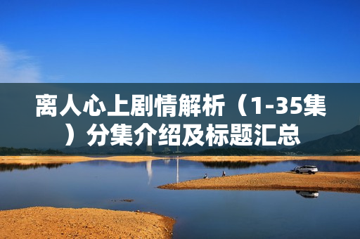 离人心上剧情解析（1-35集）分集介绍及标题汇总