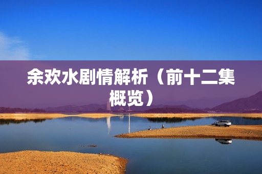 余欢水剧情解析（前十二集概览）