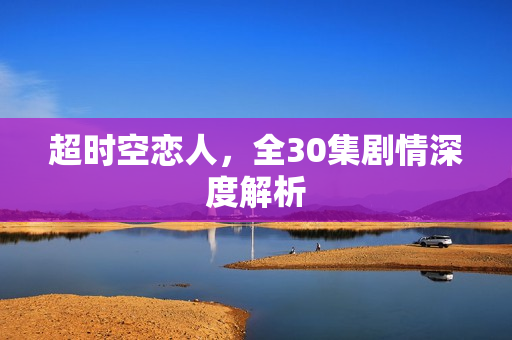 超时空恋人，全30集剧情深度解析