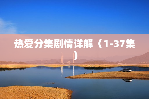 热爱分集剧情详解（1-37集）
