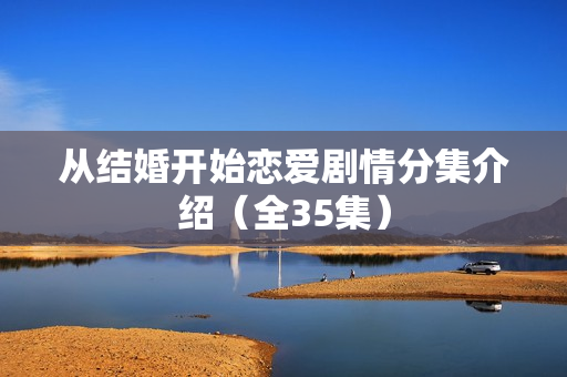 从结婚开始恋爱剧情分集介绍（全35集）