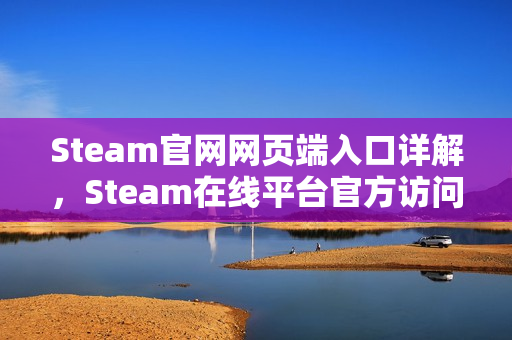 Steam官网网页端入口详解，Steam在线平台官方访问页面说明
