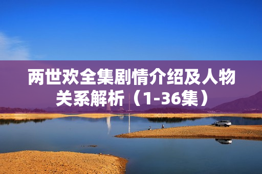 两世欢全集剧情介绍及人物关系解析（1-36集）