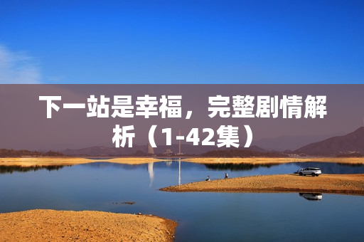 下一站是幸福，完整剧情解析（1-42集）