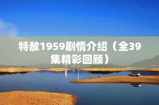 特赦1959剧情介绍（全39集精彩回顾）
