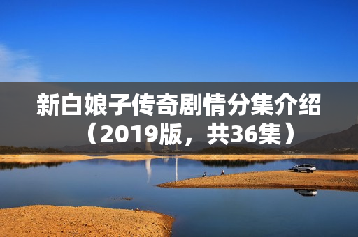 新白娘子传奇剧情分集介绍（2019版，共36集）