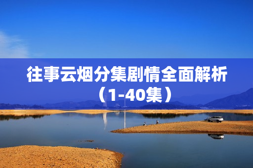 往事云烟分集剧情全面解析(1-40集) 往事云烟分集剧情全面解析(1-40集)