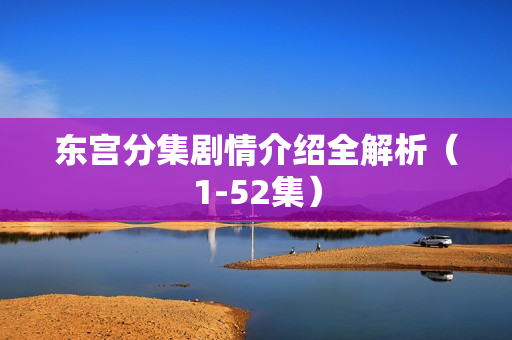 东宫分集剧情介绍全解析（1-52集）