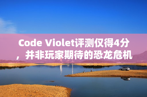 Code Violet评测仅得4分，并非玩家期待的恐龙危机续作，引发争议！