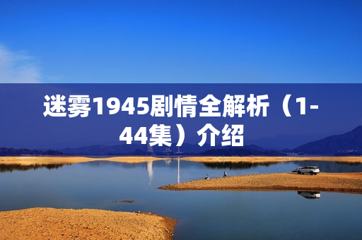 迷雾1945剧情全解析(1-44集)介绍 迷雾1945剧情全解析(1-44集)介绍