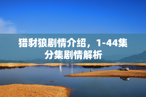 猎豺狼剧情介绍，1-44集分集剧情解析