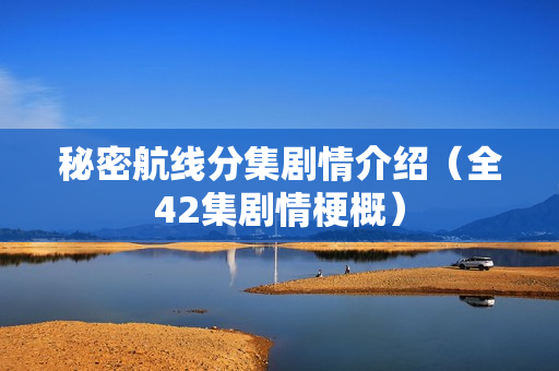 秘密航线分集剧情介绍(全42集剧情梗概) 秘密航线分集剧情介绍(全42集剧情梗概)