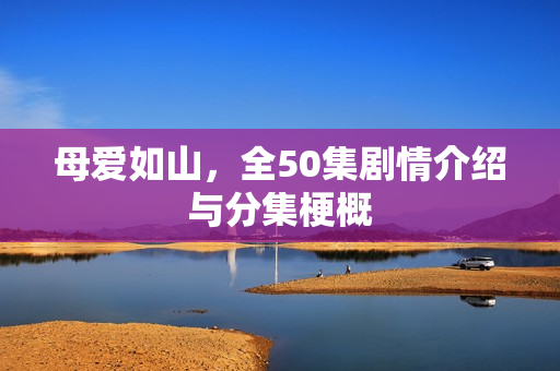 母爱如山，全50集剧情介绍与分集梗概