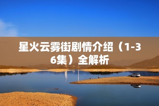 星火云雾街剧情介绍（1-36集）全解析