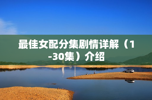 最佳女配分集剧情详解（1-30集）介绍