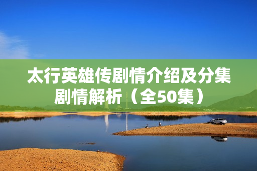 太行英雄传剧情介绍及分集剧情解析（全50集）