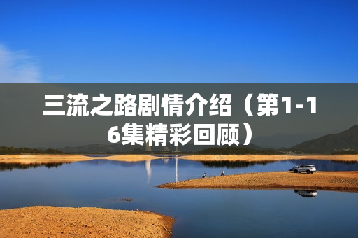 三流之路剧情介绍（第1-16集精彩回顾）